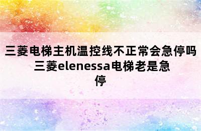 三菱电梯主机温控线不正常会急停吗 三菱elenessa电梯老是急停